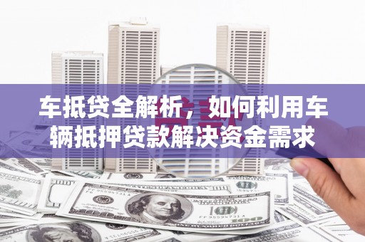 柞水车抵贷全解析，如何利用车辆抵押贷款解决资金需求