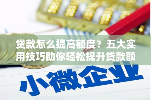 柞水贷款怎么提高额度？五大实用技巧助你轻松提升贷款额度