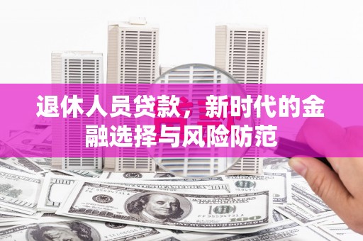 柞水退休人员贷款，新时代的金融选择与风险防范