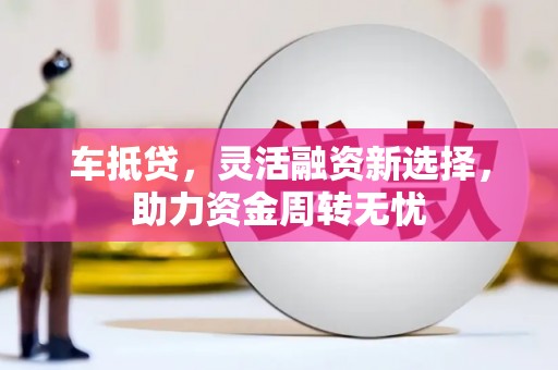柞水车抵贷，灵活融资新选择，助力资金周转无忧