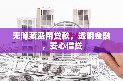 柞水无隐藏费用贷款，透明金融，安心借贷
