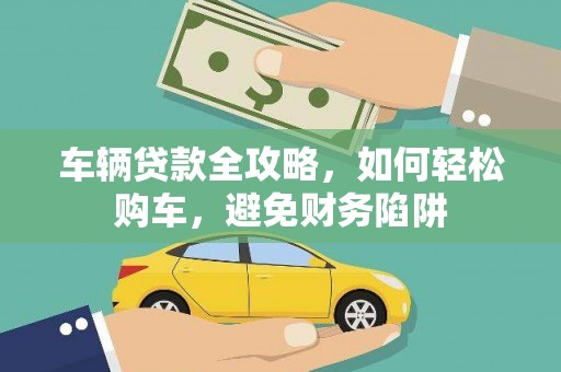 柞水车辆贷款全攻略，如何轻松购车，避免财务陷阱