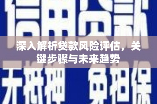 柞水深入解析贷款风险评估，关键步骤与未来趋势