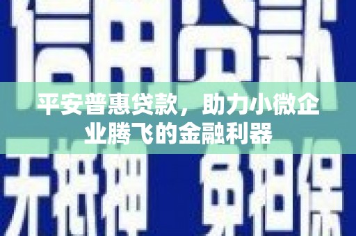 柞水平安普惠贷款，助力小微企业腾飞的金融利器