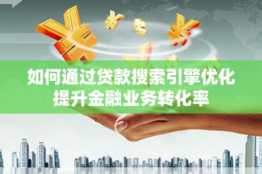 柞水如何通过贷款搜索引擎优化提升金融业务转化率