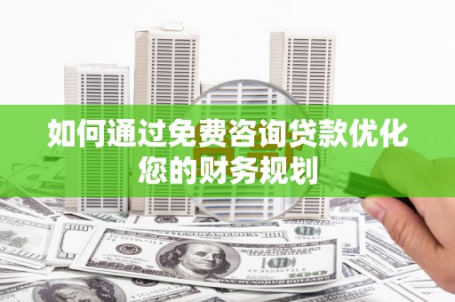 柞水如何通过免费咨询贷款优化您的财务规划