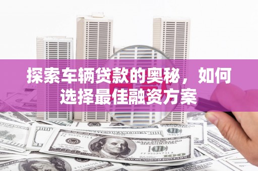 柞水探索车辆贷款的奥秘，如何选择最佳融资方案