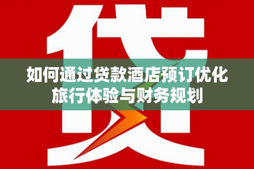 柞水如何通过贷款酒店预订优化旅行体验与财务规划