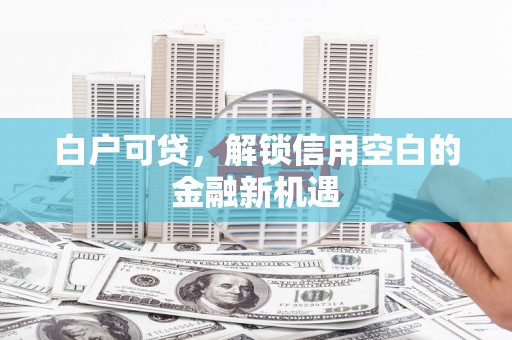 柞水白户可贷，解锁信用空白的金融新机遇