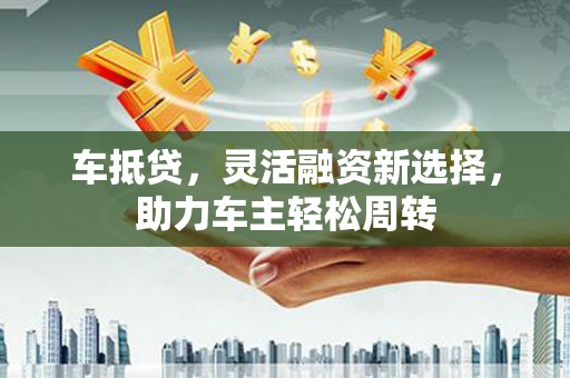 柞水车抵贷，灵活融资新选择，助力车主轻松周转
