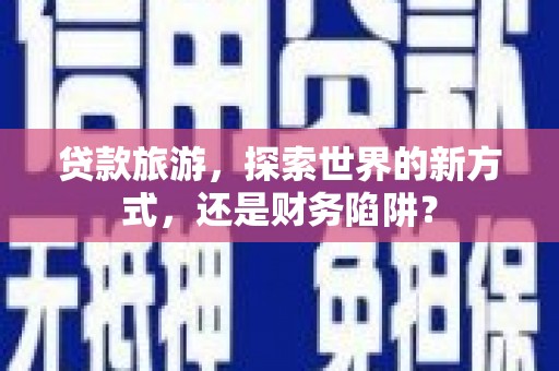 柞水贷款旅游，探索世界的新方式，还是财务陷阱？