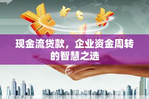 柞水现金流贷款，企业资金周转的智慧之选