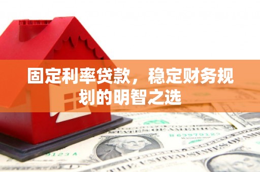 柞水固定利率贷款，稳定财务规划的明智之选