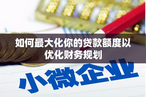 柞水如何最大化你的贷款额度以优化财务规划