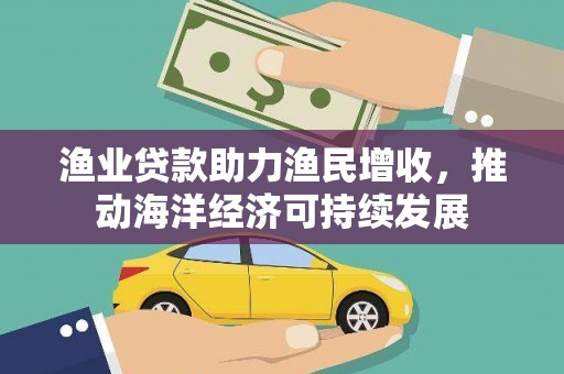 柞水渔业贷款助力渔民增收，推动海洋经济可持续发展