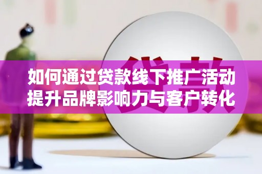 柞水如何通过贷款线下推广活动提升品牌影响力与客户转化率