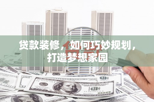 柞水贷款装修，如何巧妙规划，打造梦想家园