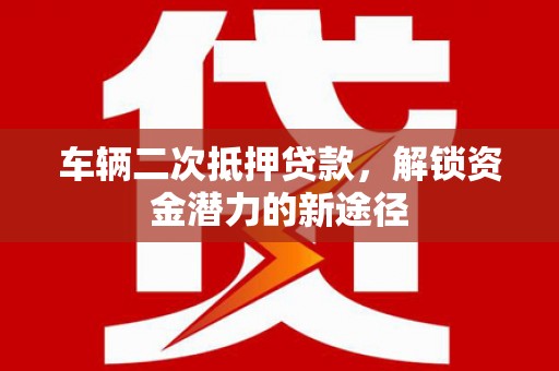 柞水车辆二次抵押贷款，解锁资金潜力的新途径