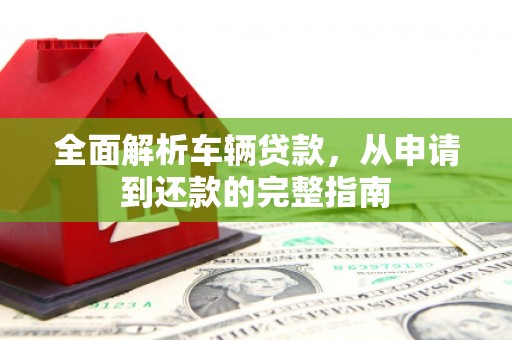柞水全面解析车辆贷款，从申请到还款的完整指南