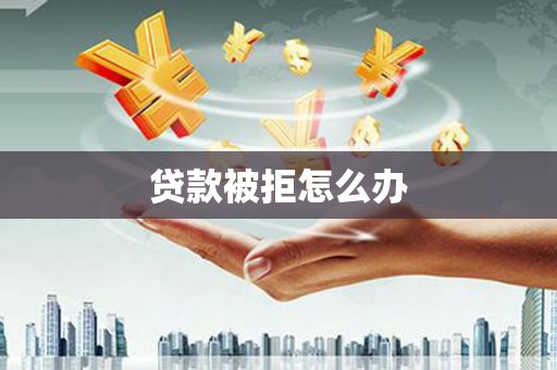 柞水贷款被拒怎么办